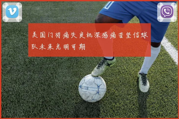 美国门将痛失良机深感痛苦坚信球队未来光明可期