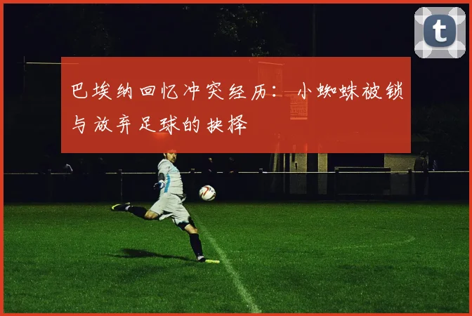 巴埃纳回忆冲突经历：小蜘蛛被锁与放弃足球的抉择