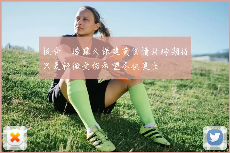 板仓滉透露久保建英伤情好转期待只是轻微受伤希望尽快复出