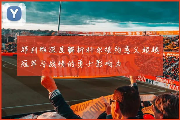 邓利维深度解析科尔续约意义超越冠军与战绩的勇士影响力