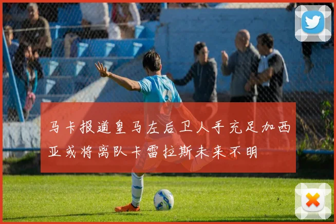 马卡报道皇马左后卫人手充足加西亚或将离队卡雷拉斯未来不明