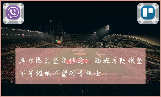 库尔图瓦坚定信念:西班牙防线坚不可摧绝不留对手机会