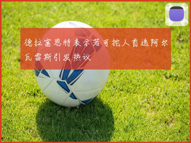 德拉富恩特表示若可挖人首选阿尔瓦雷斯引发热议