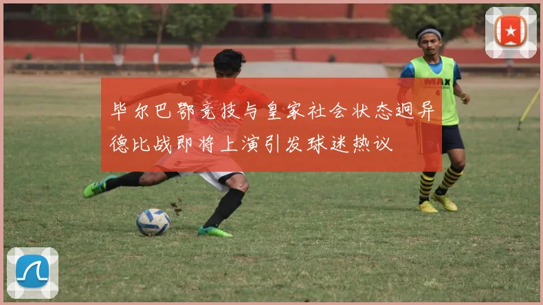 毕尔巴鄂竞技与皇家社会状态迥异德比战即将上演引发球迷热议