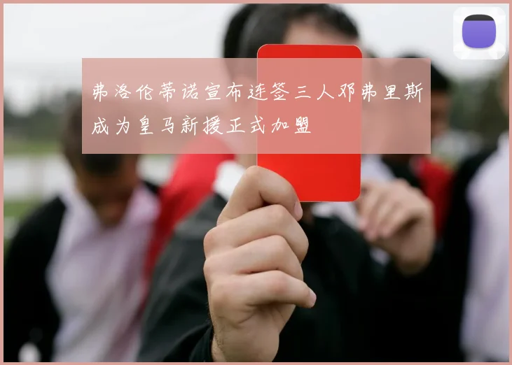 弗洛伦蒂诺宣布连签三人邓弗里斯成为皇马新援正式加盟
