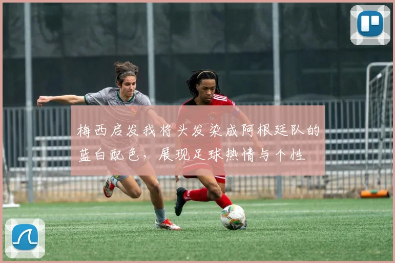 梅西启发我将头发染成阿根廷队的蓝白配色，展现足球热情与个性