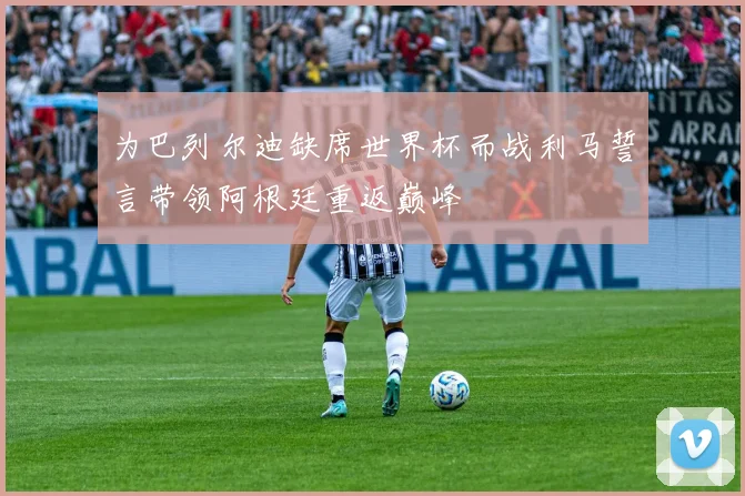 为巴列尔迪缺席世界杯而战利马誓言带领阿根廷重返巅峰