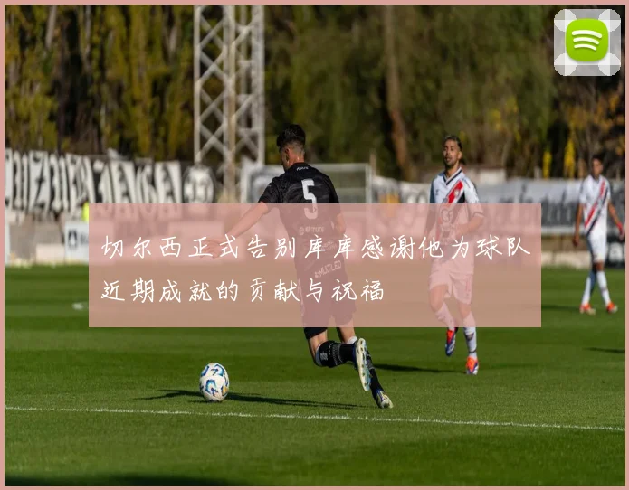 切尔西正式告别库库感谢他为球队近期成就的贡献与祝福