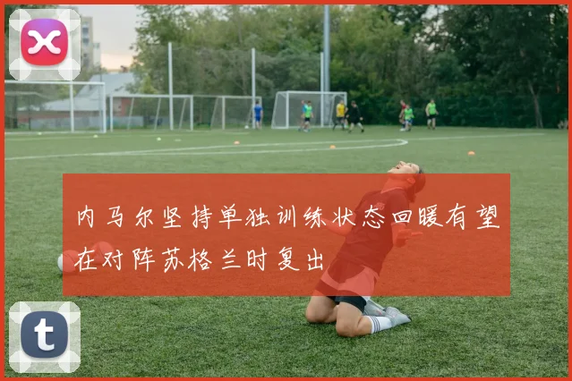 内马尔坚持单独训练状态回暖有望在对阵苏格兰时复出