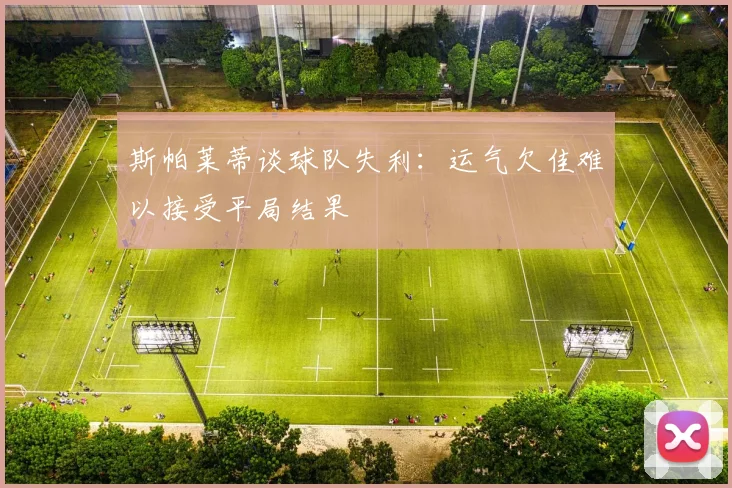 斯帕莱蒂谈球队失利：运气欠佳难以接受平局结果