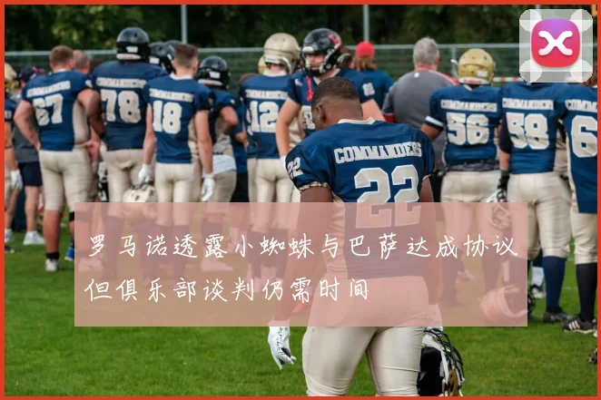 罗马诺透露小蜘蛛与巴萨达成协议但俱乐部谈判仍需时间