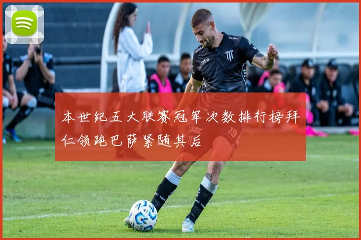 本世纪五大联赛冠军次数排行榜拜仁领跑巴萨紧随其后
