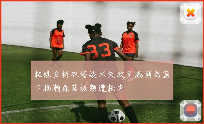 拓媒分析双塔战术失效罗威调离篮下杨瀚森篮板频遭抢夺