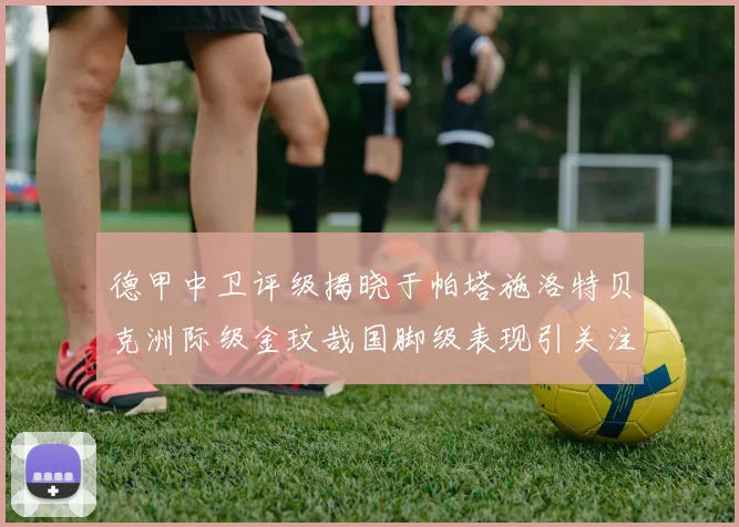 德甲中卫评级揭晓于帕塔施洛特贝克洲际级金玟哉国脚级表现引关注