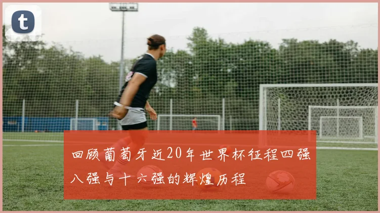 回顾葡萄牙近20年世界杯征程四强八强与十六强的辉煌历程