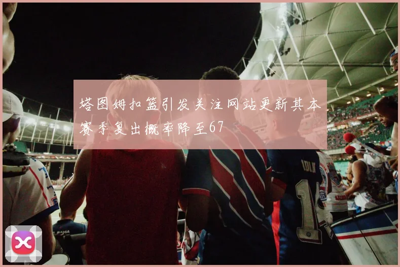 塔图姆扣篮引发关注网站更新其本赛季复出概率降至67