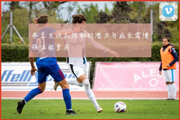 弗兰克谈瓦格勒的潜力与成长需增强体能素质