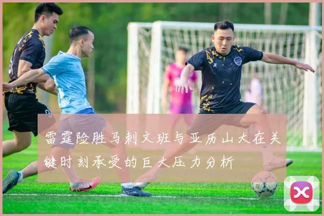 雷霆险胜马刺文班与亚历山大在关键时刻承受的巨大压力分析