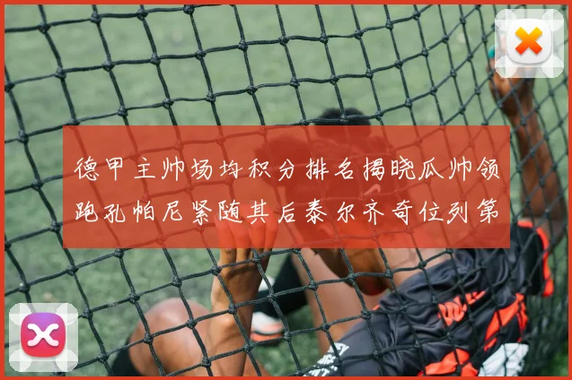 德甲主帅场均积分排名揭晓瓜帅领跑孔帕尼紧随其后泰尔齐奇位列第六