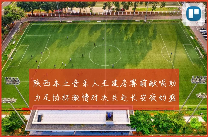 陕西本土音乐人王建房赛前献唱助力足协杯激情对决共赴长安夜的盛宴