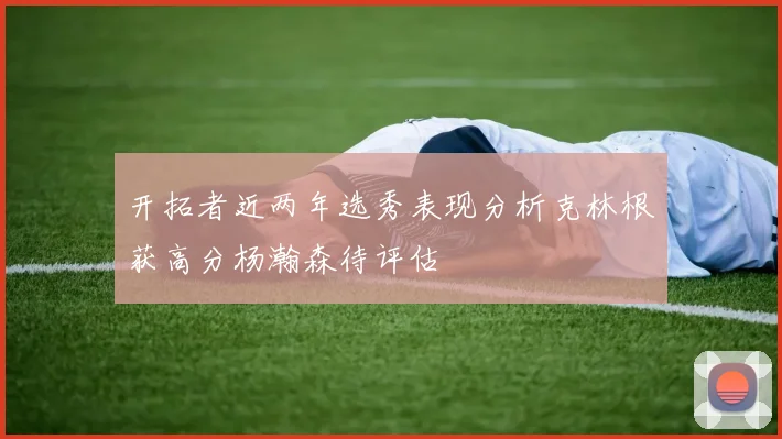 开拓者近两年选秀表现分析克林根获高分杨瀚森待评估