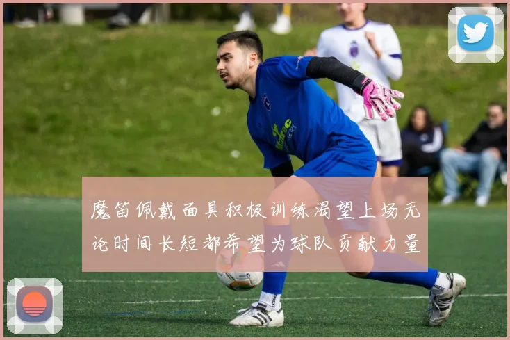 魔笛佩戴面具积极训练渴望上场无论时间长短都希望为球队贡献力量