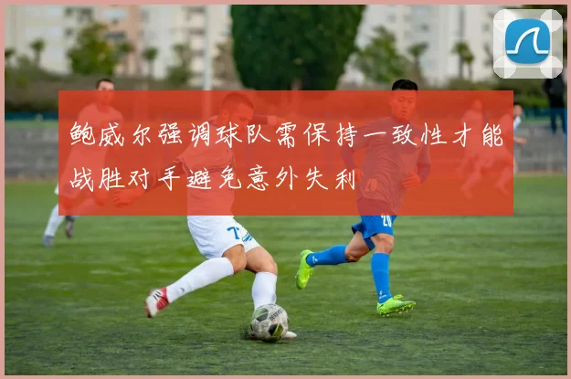 鲍威尔强调球队需保持一致性才能战胜对手避免意外失利