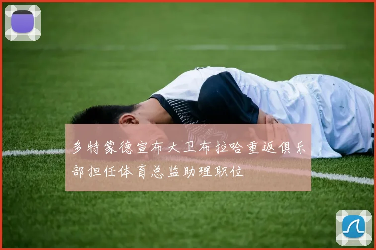 多特蒙德宣布大卫布拉哈重返俱乐部担任体育总监助理职位
