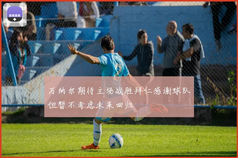 万纳尔期待主场战胜拜仁感谢球队但暂不考虑未来回归