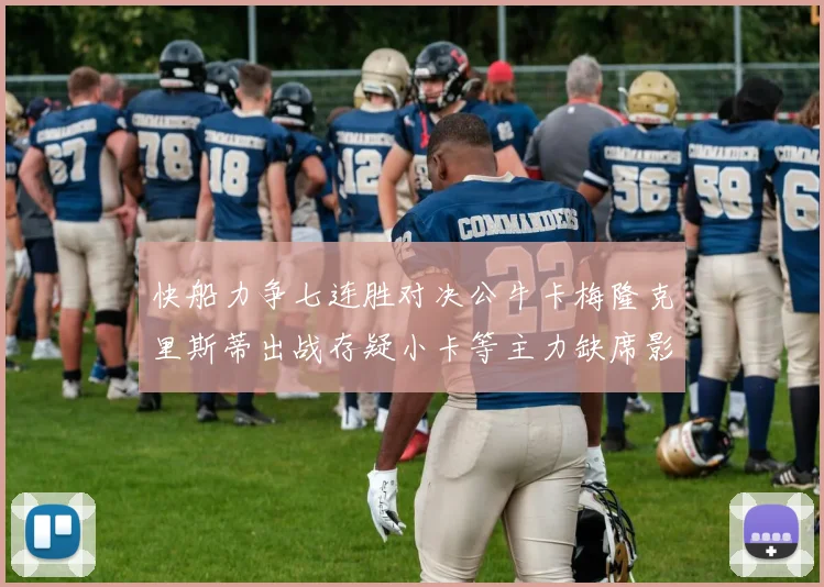 快船力争七连胜对决公牛卡梅隆克里斯蒂出战存疑小卡等主力缺席影响比赛走势