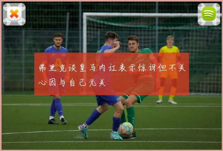 弗里克谈皇马内讧表示惊讶但不关心因与自己无关