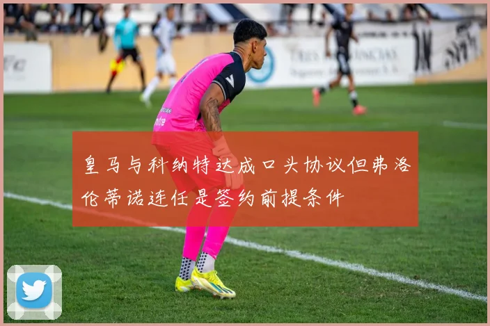 皇马与科纳特达成口头协议但弗洛伦蒂诺连任是签约前提条件