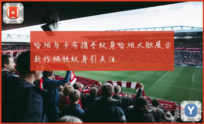 哈珀与卡布携手纹身哈珀大胆展示新作牺牲纹身引关注